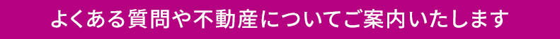 よくある質問や不動産についてご案内いたします