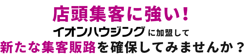 店頭集客に強い！イオンハウジングに加盟して新たな集客販路を確保してみませんか？